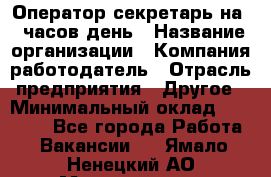 Оператор-секретарь на 5 часов день › Название организации ­ Компания-работодатель › Отрасль предприятия ­ Другое › Минимальный оклад ­ 28 000 - Все города Работа » Вакансии   . Ямало-Ненецкий АО,Муравленко г.